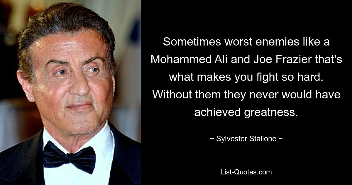 Sometimes worst enemies like a Mohammed Ali and Joe Frazier that's what makes you fight so hard. Without them they never would have achieved greatness. — © Sylvester Stallone