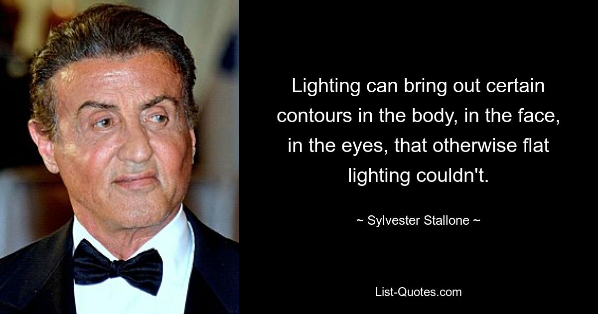 Lighting can bring out certain contours in the body, in the face, in the eyes, that otherwise flat lighting couldn't. — © Sylvester Stallone