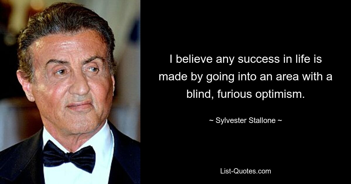 I believe any success in life is made by going into an area with a blind, furious optimism. — © Sylvester Stallone