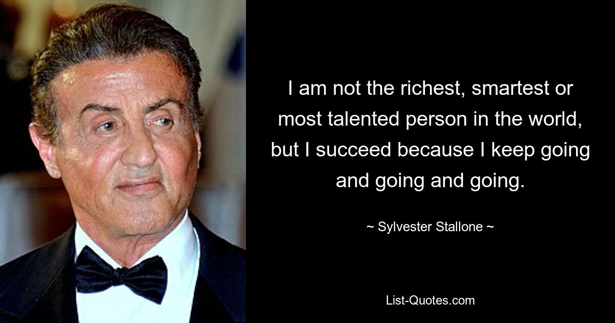 I am not the richest, smartest or most talented person in the world, but I succeed because I keep going and going and going. — © Sylvester Stallone