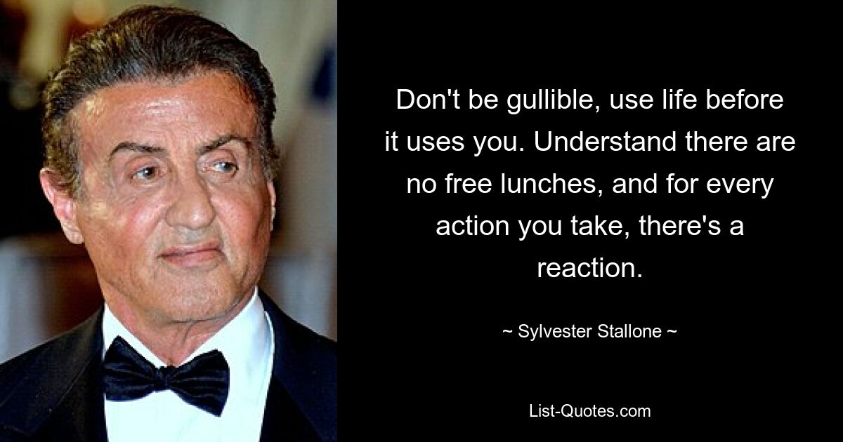 Don't be gullible, use life before it uses you. Understand there are no free lunches, and for every action you take, there's a reaction. — © Sylvester Stallone