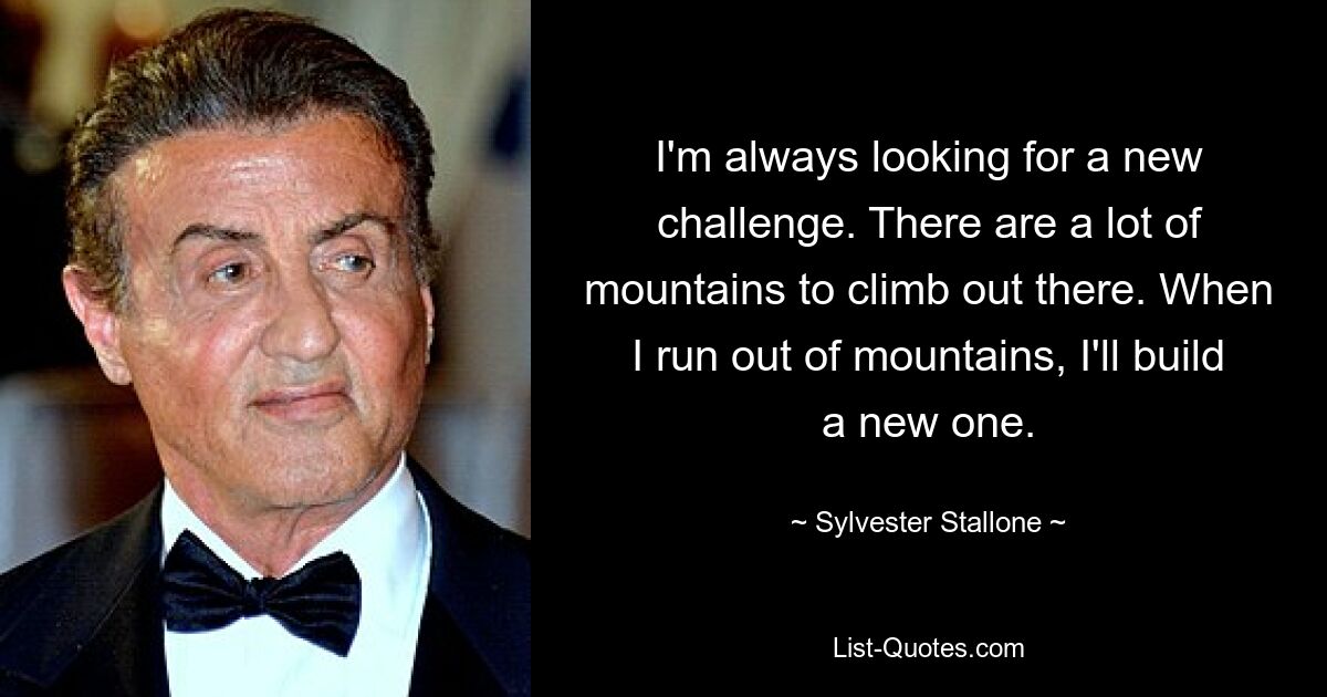 I'm always looking for a new challenge. There are a lot of mountains to climb out there. When I run out of mountains, I'll build a new one. — © Sylvester Stallone