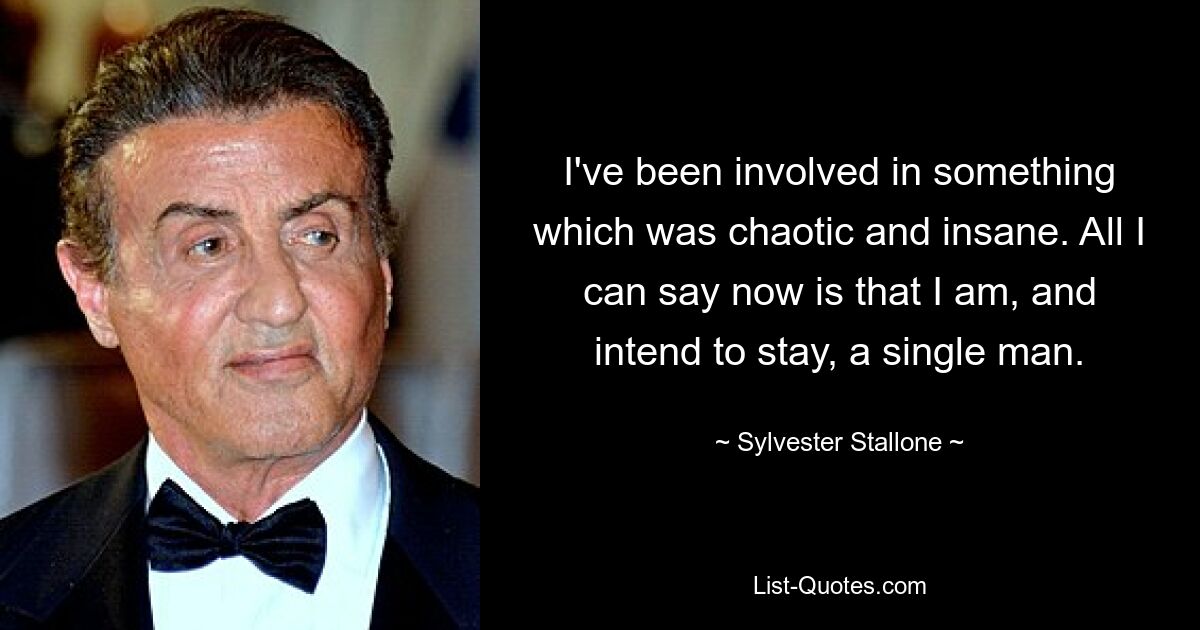 I've been involved in something which was chaotic and insane. All I can say now is that I am, and intend to stay, a single man. — © Sylvester Stallone