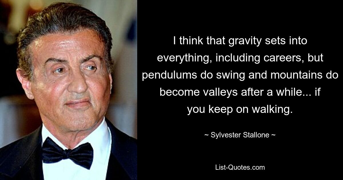 I think that gravity sets into everything, including careers, but pendulums do swing and mountains do become valleys after a while... if you keep on walking. — © Sylvester Stallone