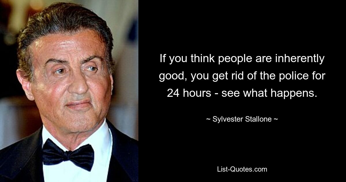 If you think people are inherently good, you get rid of the police for 24 hours - see what happens. — © Sylvester Stallone