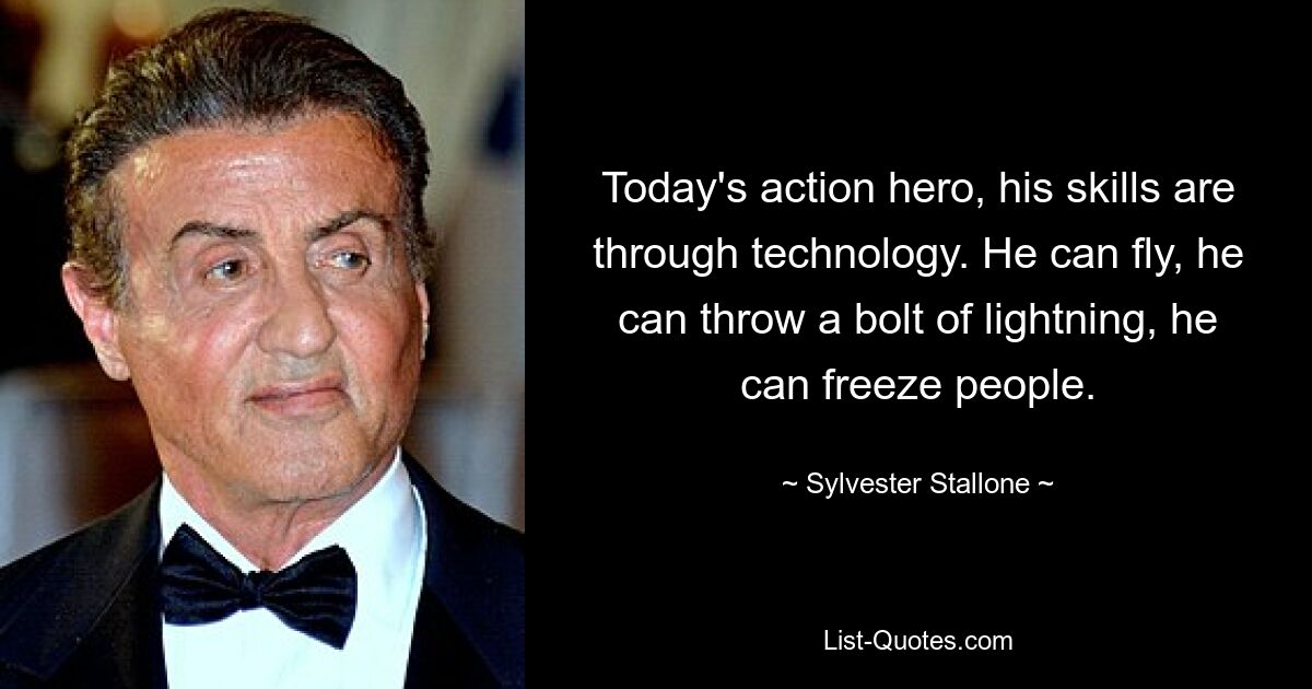 Today's action hero, his skills are through technology. He can fly, he can throw a bolt of lightning, he can freeze people. — © Sylvester Stallone