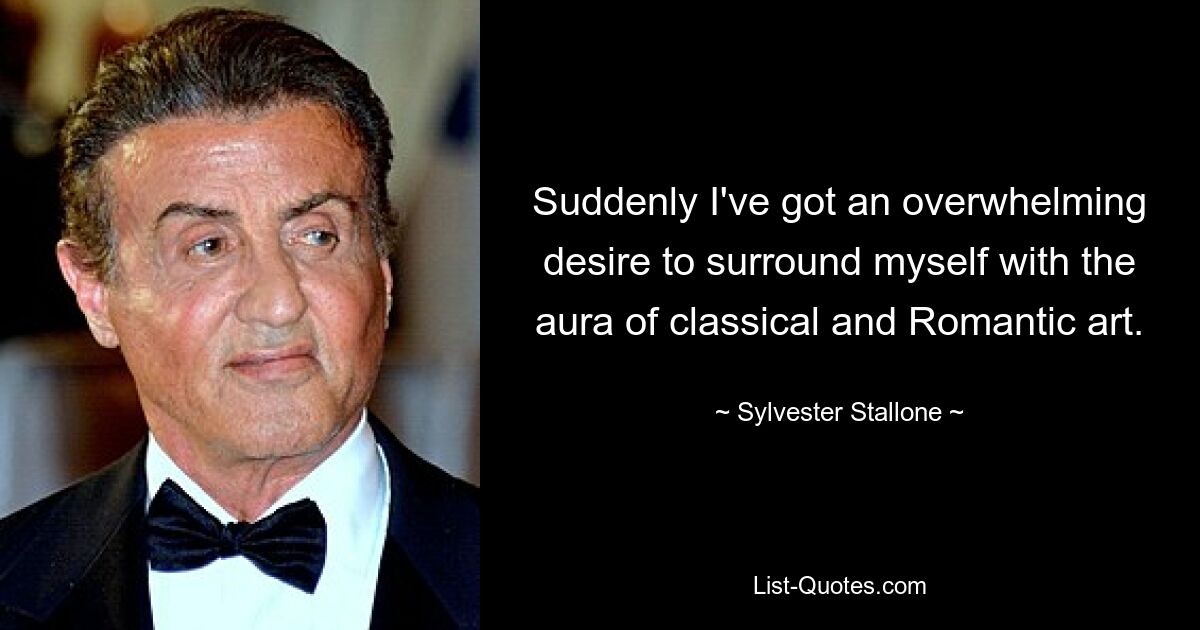 Suddenly I've got an overwhelming desire to surround myself with the aura of classical and Romantic art. — © Sylvester Stallone