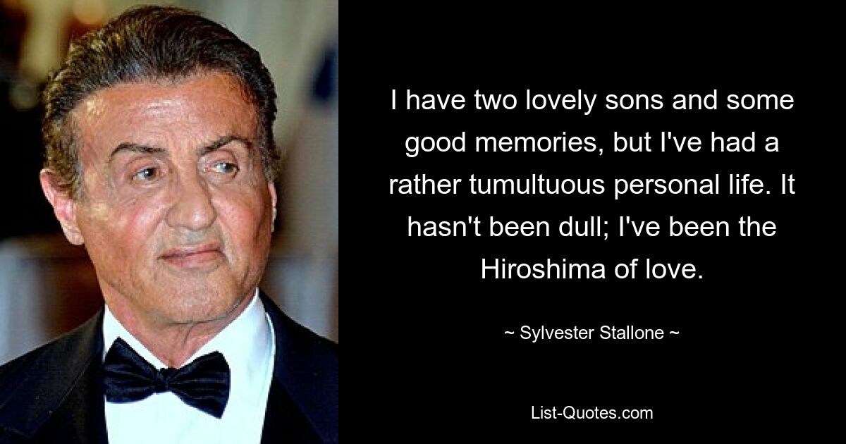 I have two lovely sons and some good memories, but I've had a rather tumultuous personal life. It hasn't been dull; I've been the Hiroshima of love. — © Sylvester Stallone