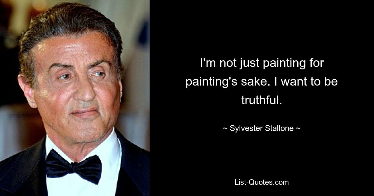 I'm not just painting for painting's sake. I want to be truthful. — © Sylvester Stallone