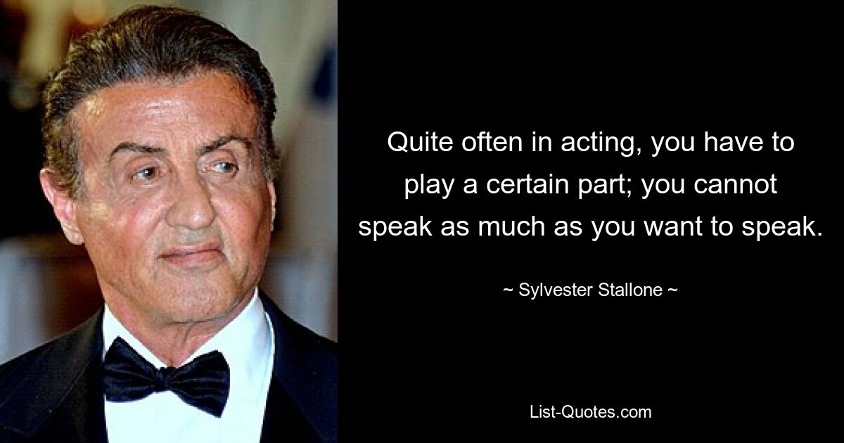 Quite often in acting, you have to play a certain part; you cannot speak as much as you want to speak. — © Sylvester Stallone