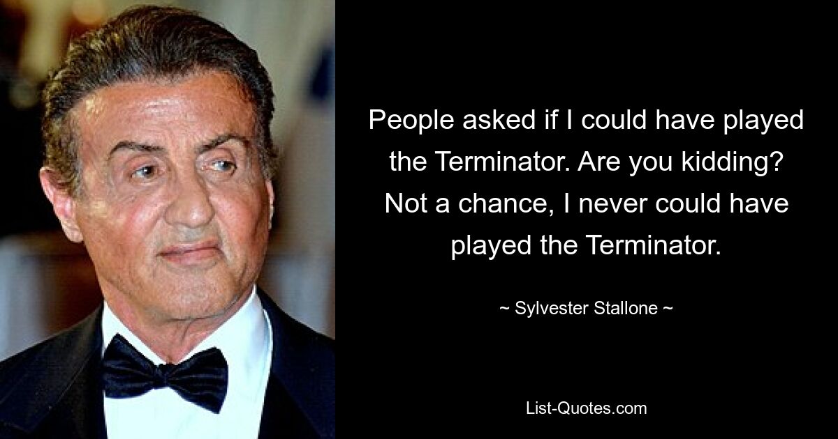 People asked if I could have played the Terminator. Are you kidding? Not a chance, I never could have played the Terminator. — © Sylvester Stallone