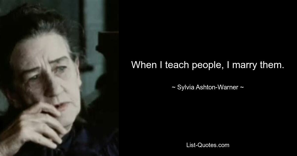 When I teach people, I marry them. — © Sylvia Ashton-Warner