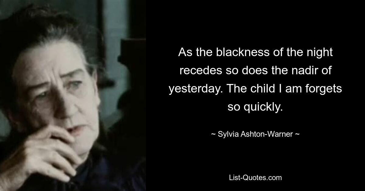 As the blackness of the night recedes so does the nadir of yesterday. The child I am forgets so quickly. — © Sylvia Ashton-Warner