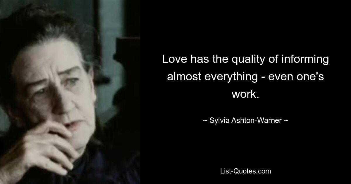 Love has the quality of informing almost everything - even one's work. — © Sylvia Ashton-Warner