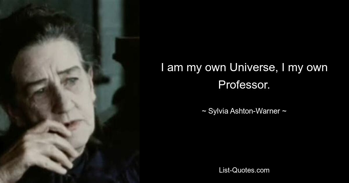 I am my own Universe, I my own Professor. — © Sylvia Ashton-Warner