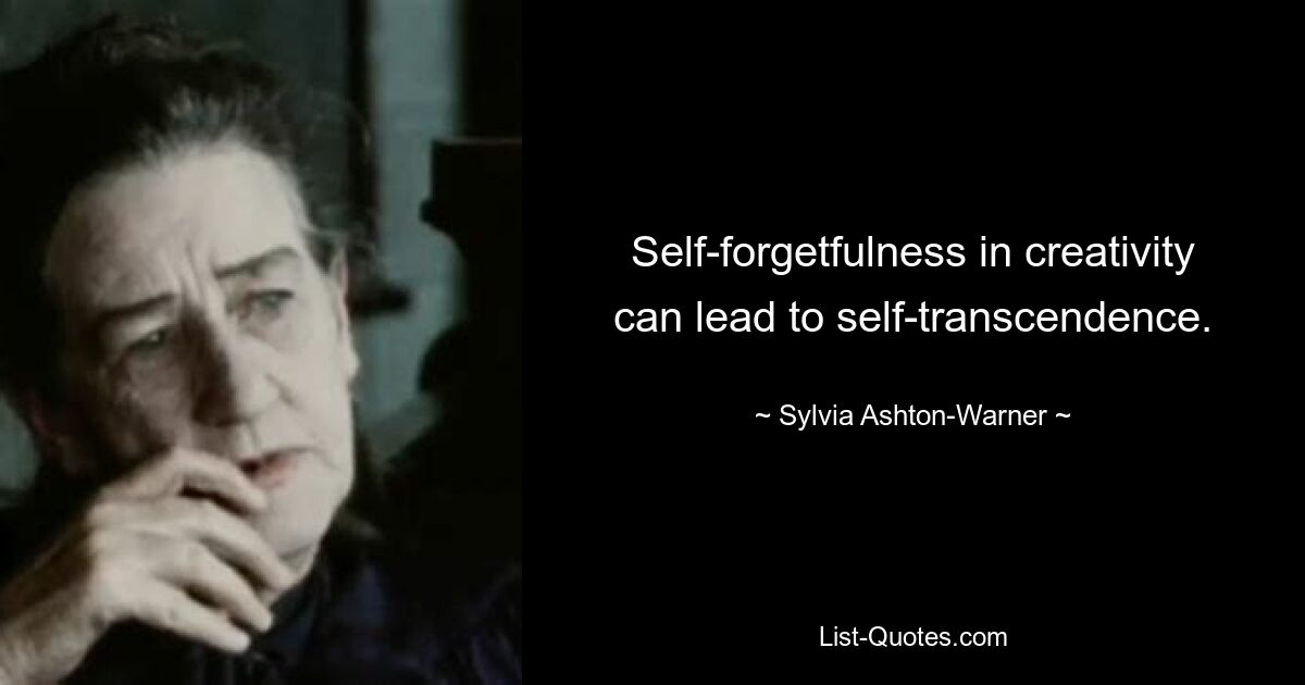 Self-forgetfulness in creativity can lead to self-transcendence. — © Sylvia Ashton-Warner