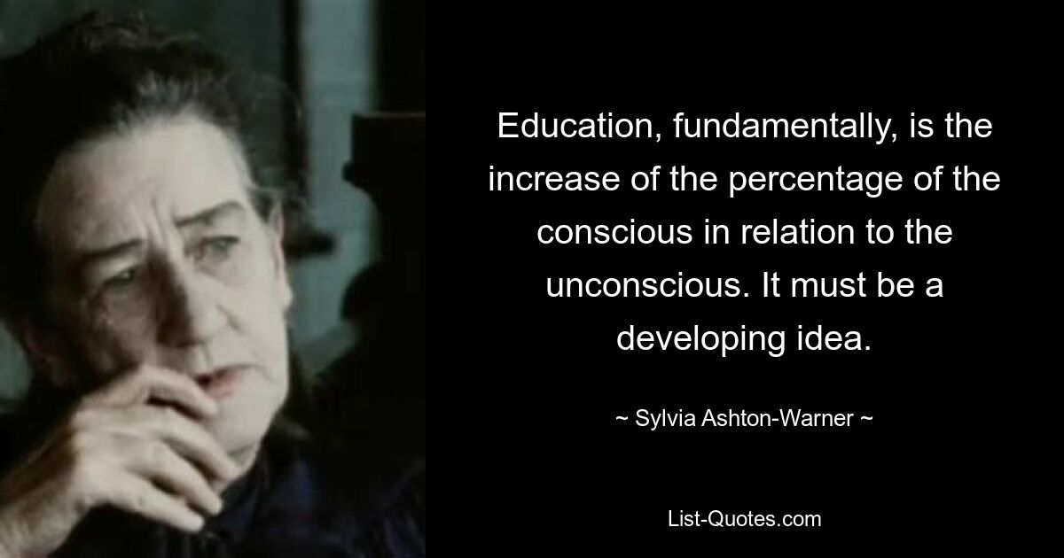 Education, fundamentally, is the increase of the percentage of the conscious in relation to the unconscious. It must be a developing idea. — © Sylvia Ashton-Warner