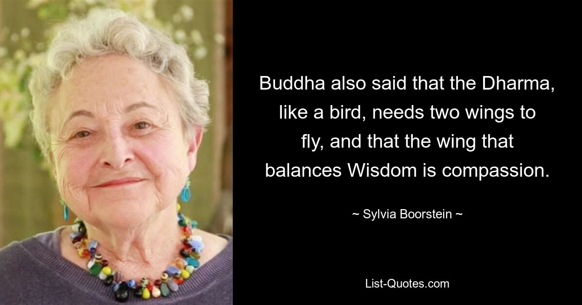 Buddha also said that the Dharma, like a bird, needs two wings to fly, and that the wing that balances Wisdom is compassion. — © Sylvia Boorstein