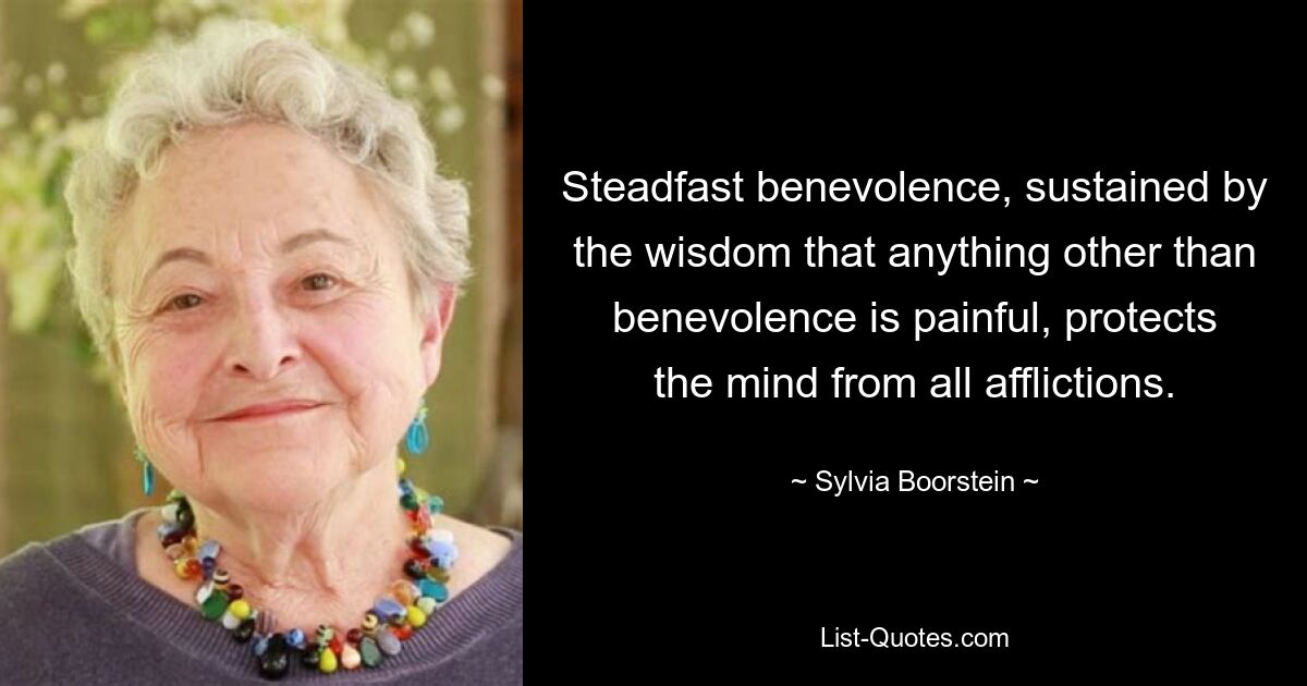 Steadfast benevolence, sustained by the wisdom that anything other than benevolence is painful, protects the mind from all afflictions. — © Sylvia Boorstein