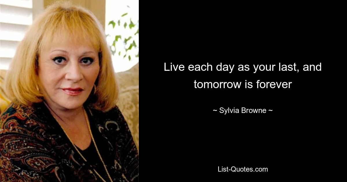 Live each day as your last, and tomorrow is forever — © Sylvia Browne