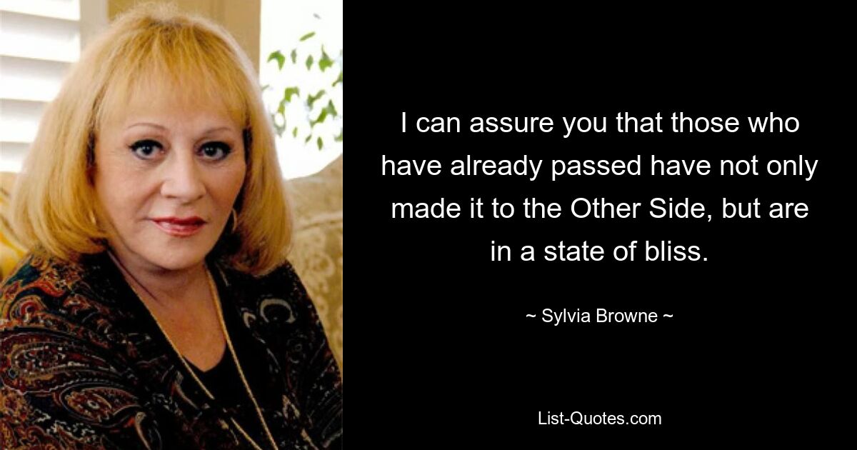 I can assure you that those who have already passed have not only made it to the Other Side, but are in a state of bliss. — © Sylvia Browne