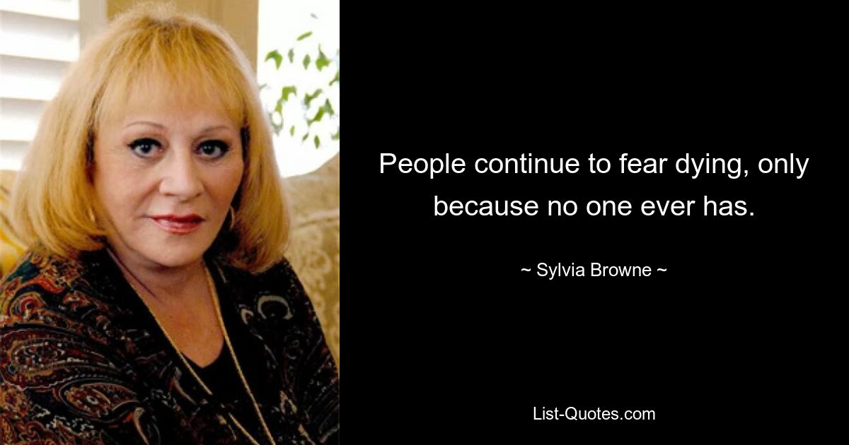 People continue to fear dying, only because no one ever has. — © Sylvia Browne