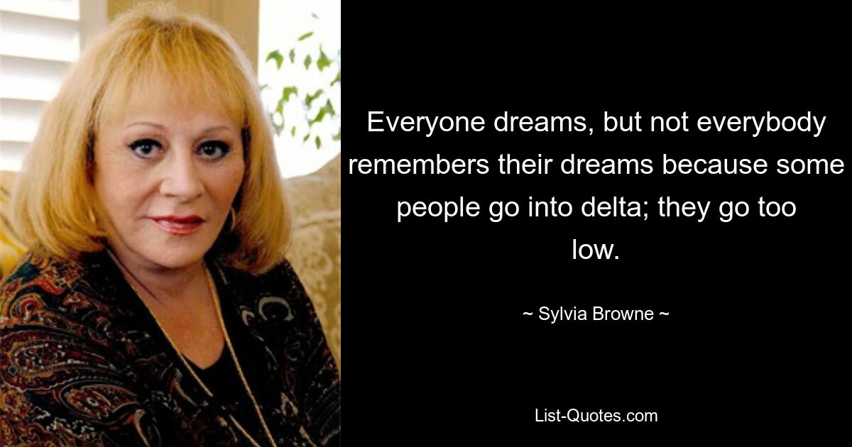 Everyone dreams, but not everybody remembers their dreams because some people go into delta; they go too low. — © Sylvia Browne