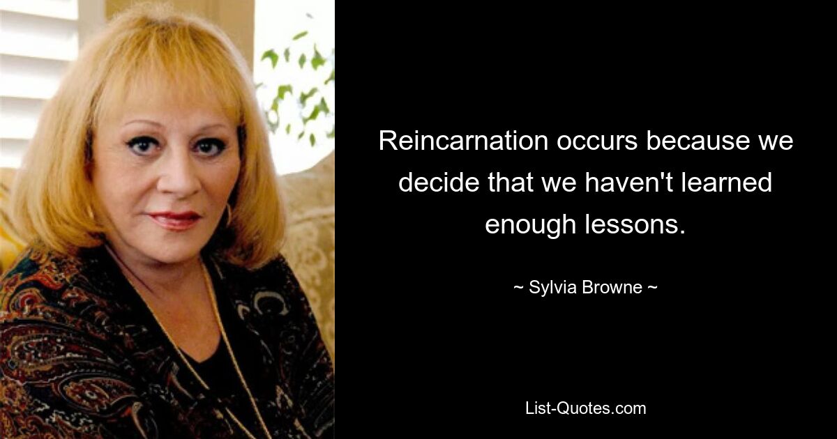 Reincarnation occurs because we decide that we haven't learned enough lessons. — © Sylvia Browne