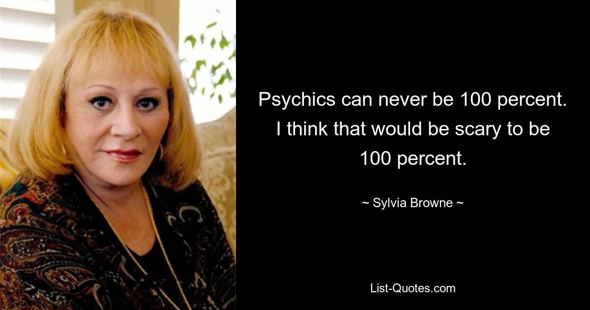 Psychics can never be 100 percent. I think that would be scary to be 100 percent. — © Sylvia Browne