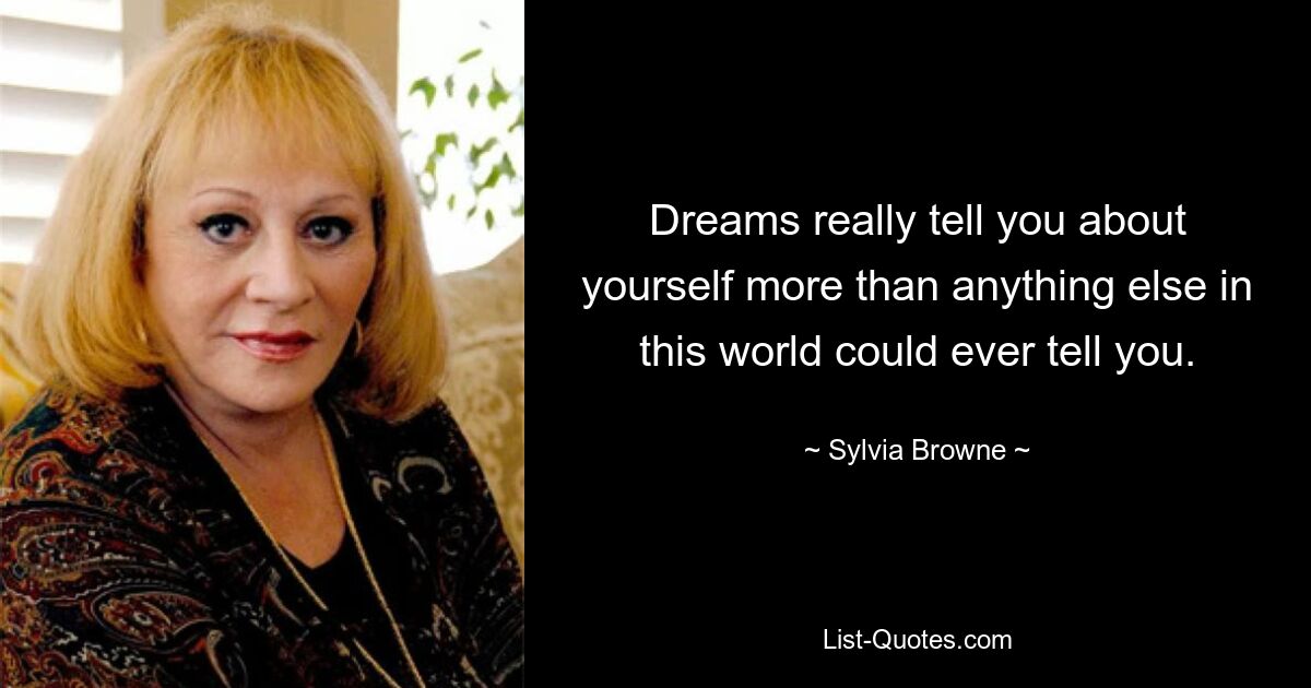 Dreams really tell you about yourself more than anything else in this world could ever tell you. — © Sylvia Browne