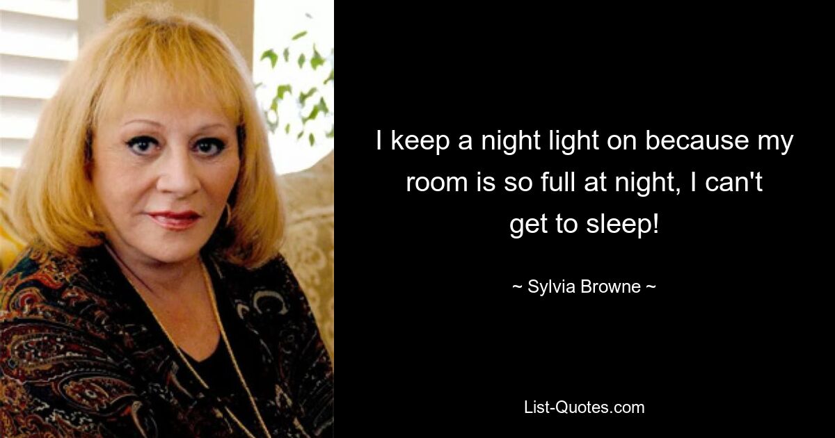 I keep a night light on because my room is so full at night, I can't get to sleep! — © Sylvia Browne