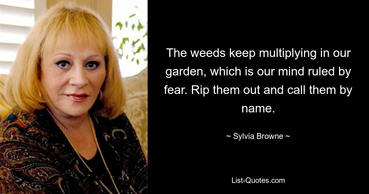 The weeds keep multiplying in our garden, which is our mind ruled by fear. Rip them out and call them by name. — © Sylvia Browne