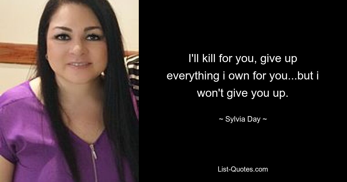 I'll kill for you, give up everything i own for you...but i won't give you up. — © Sylvia Day