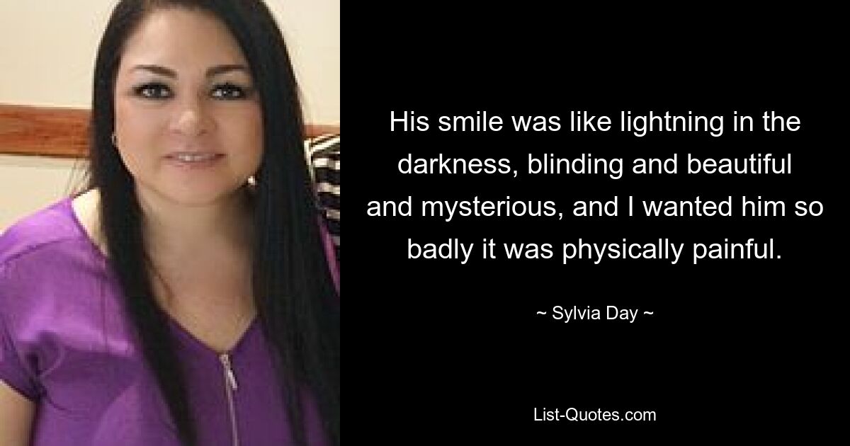 His smile was like lightning in the darkness, blinding and beautiful and mysterious, and I wanted him so badly it was physically painful. — © Sylvia Day