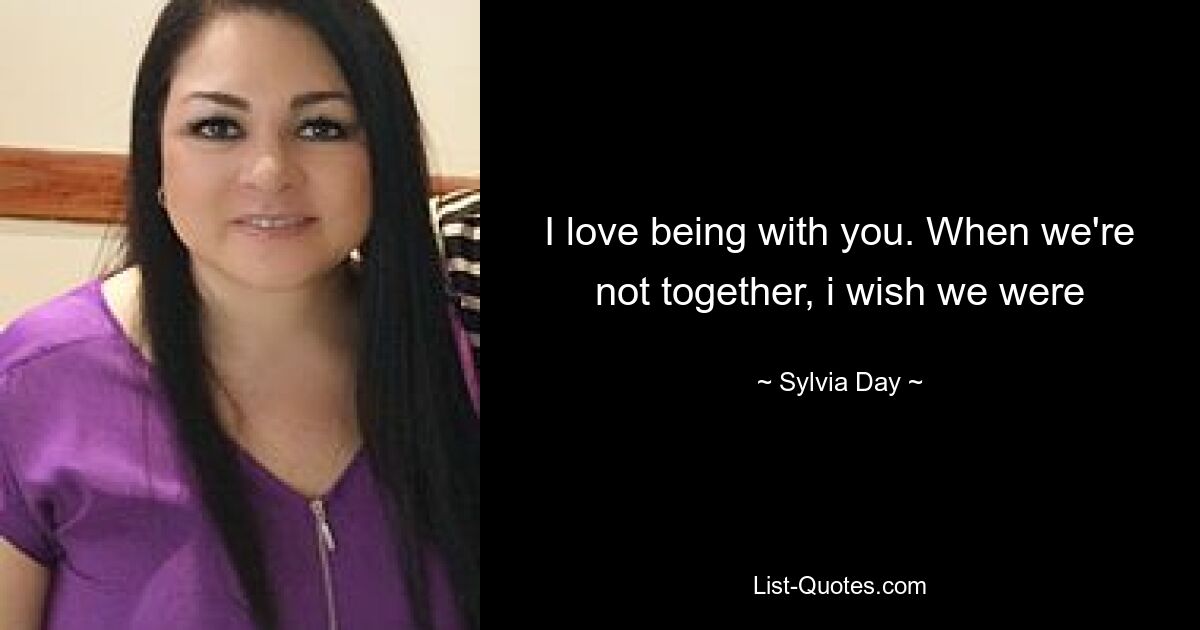 I love being with you. When we're not together, i wish we were — © Sylvia Day