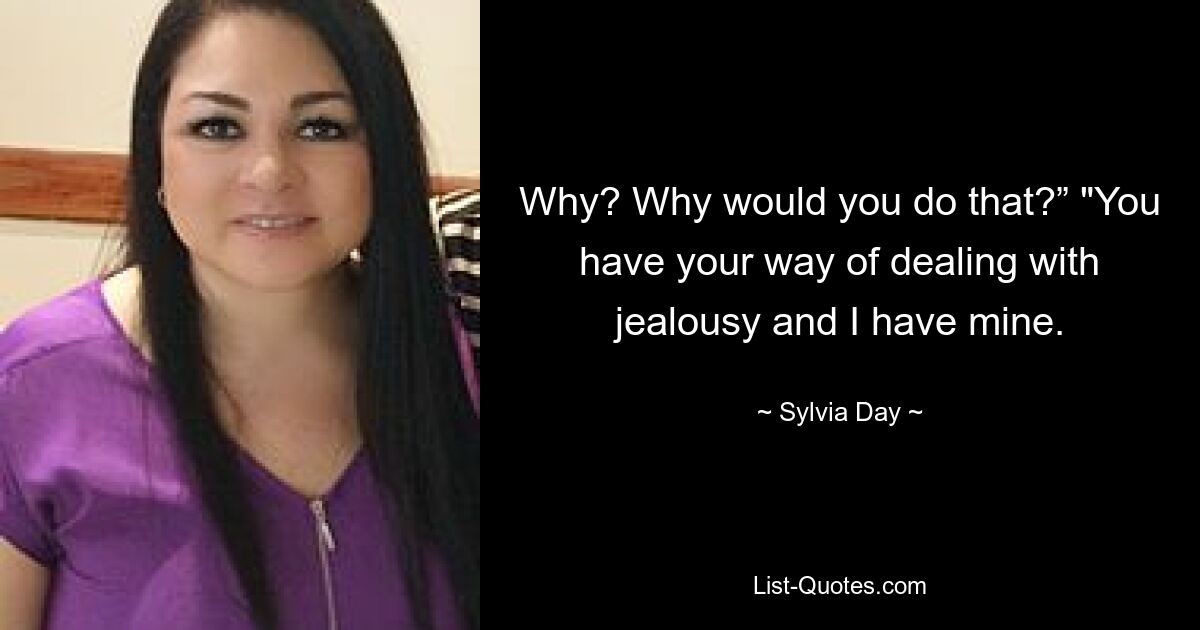 Why? Why would you do that?” "You have your way of dealing with jealousy and I have mine. — © Sylvia Day