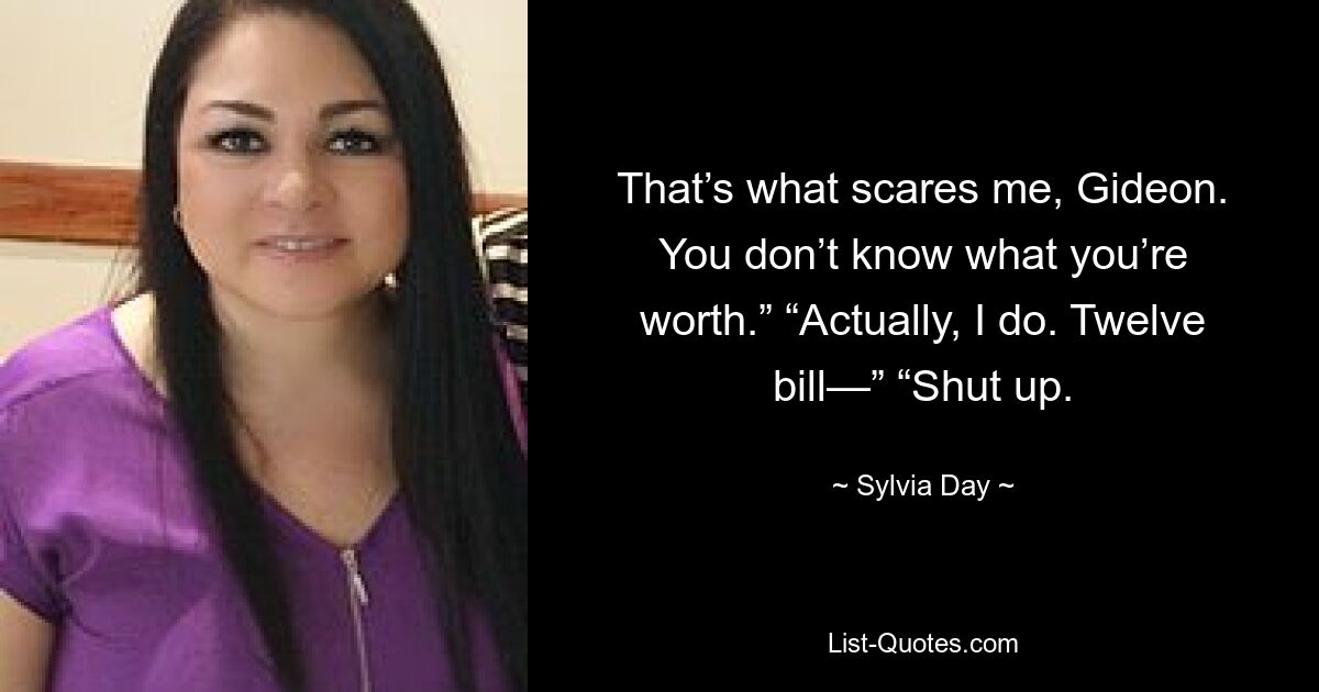 That’s what scares me, Gideon. You don’t know what you’re worth.” “Actually, I do. Twelve bill—” “Shut up. — © Sylvia Day