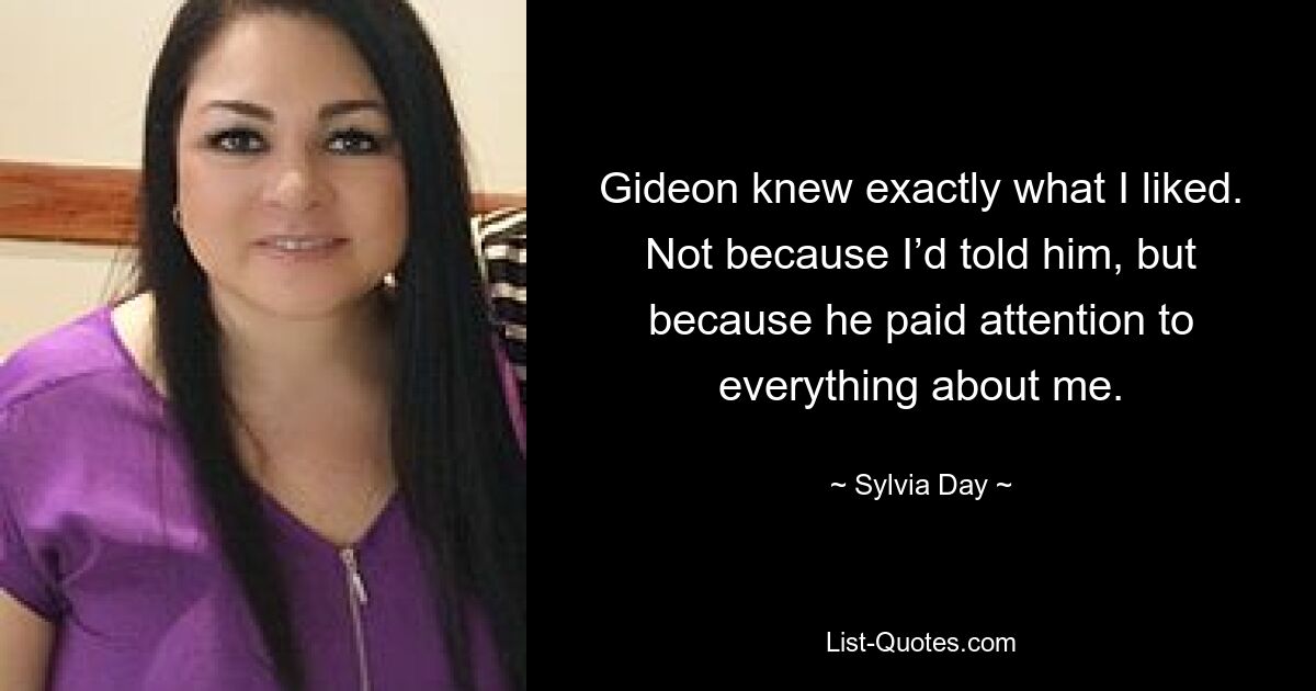 Gideon knew exactly what I liked. Not because I’d told him, but because he paid attention to everything about me. — © Sylvia Day