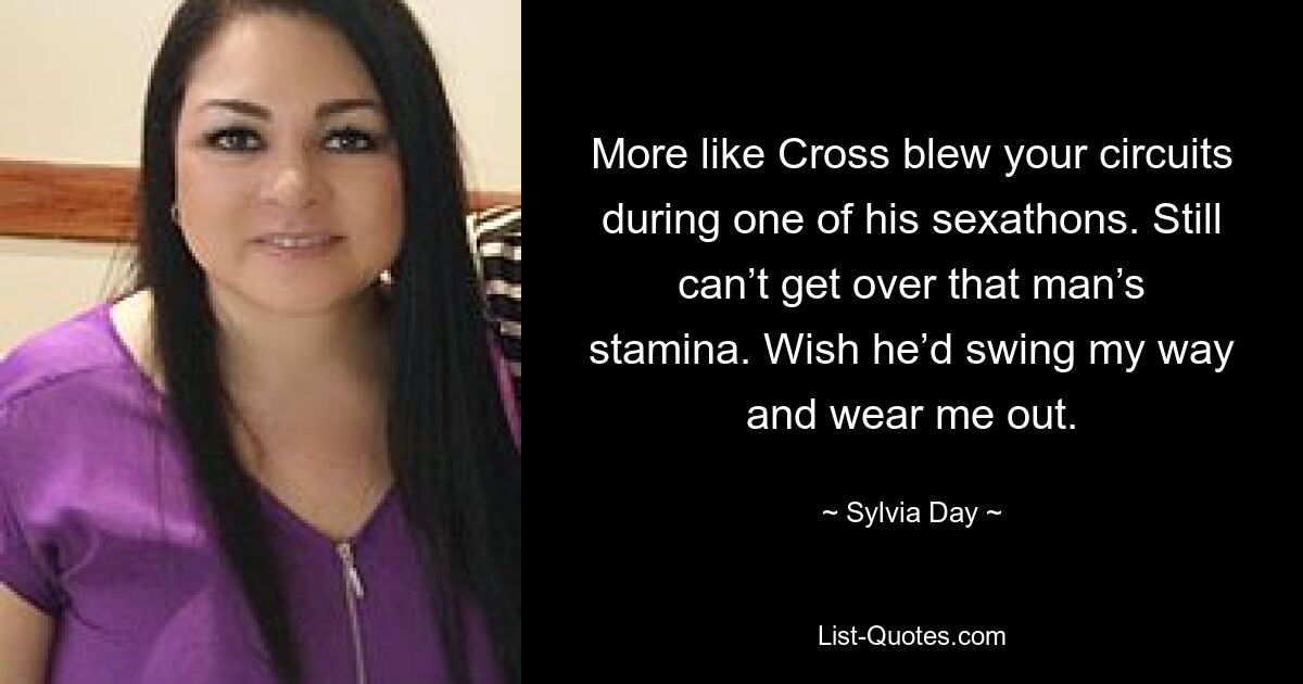 More like Cross blew your circuits during one of his sexathons. Still can’t get over that man’s stamina. Wish he’d swing my way and wear me out. — © Sylvia Day