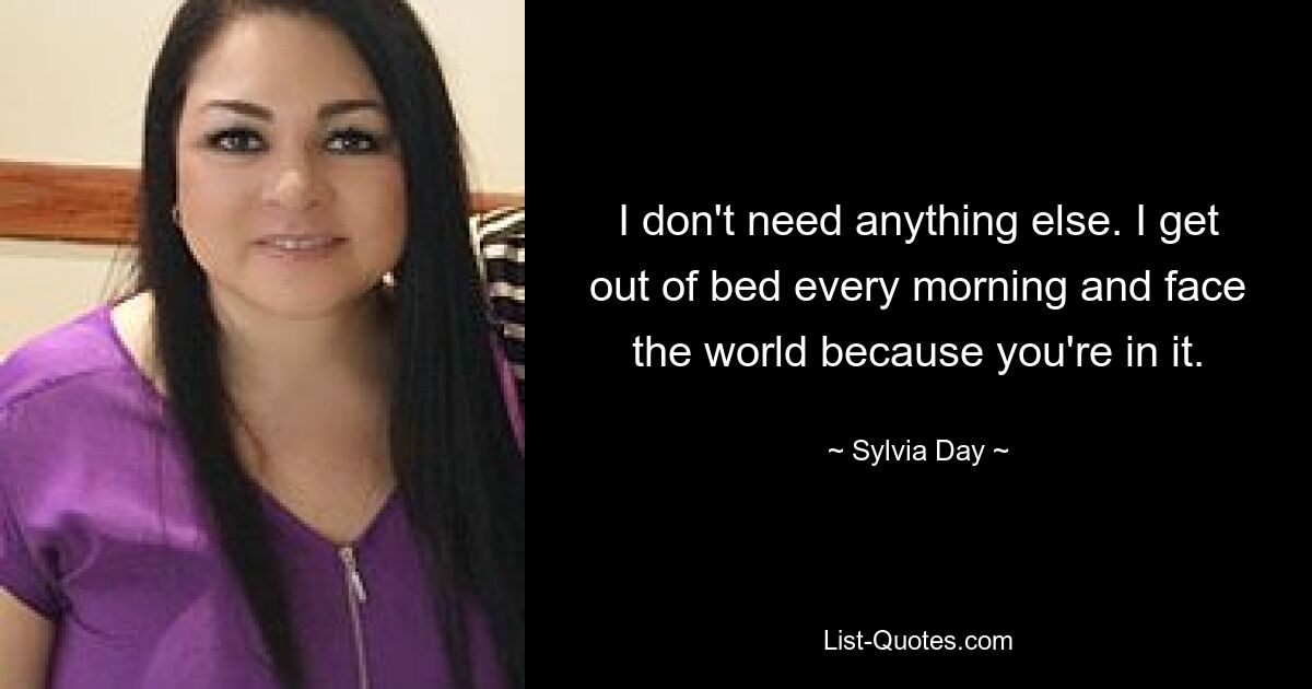 I don't need anything else. I get out of bed every morning and face the world because you're in it. — © Sylvia Day