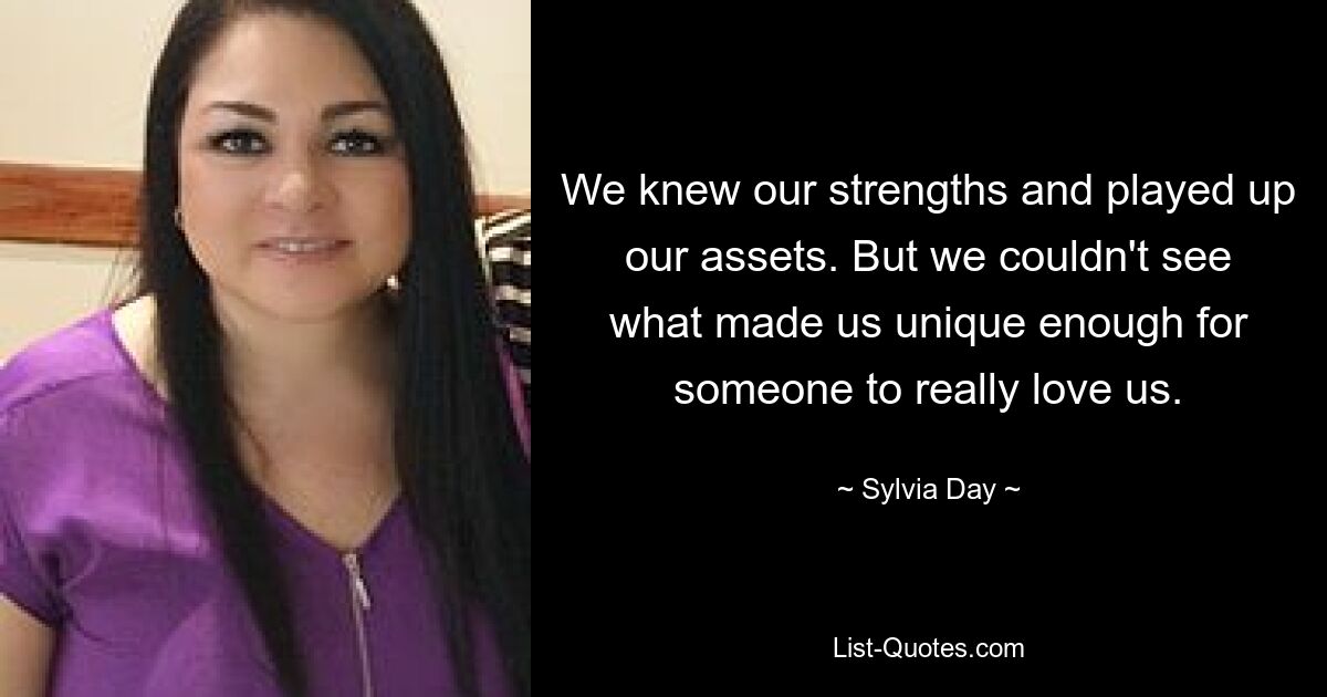 We knew our strengths and played up our assets. But we couldn't see what made us unique enough for someone to really love us. — © Sylvia Day