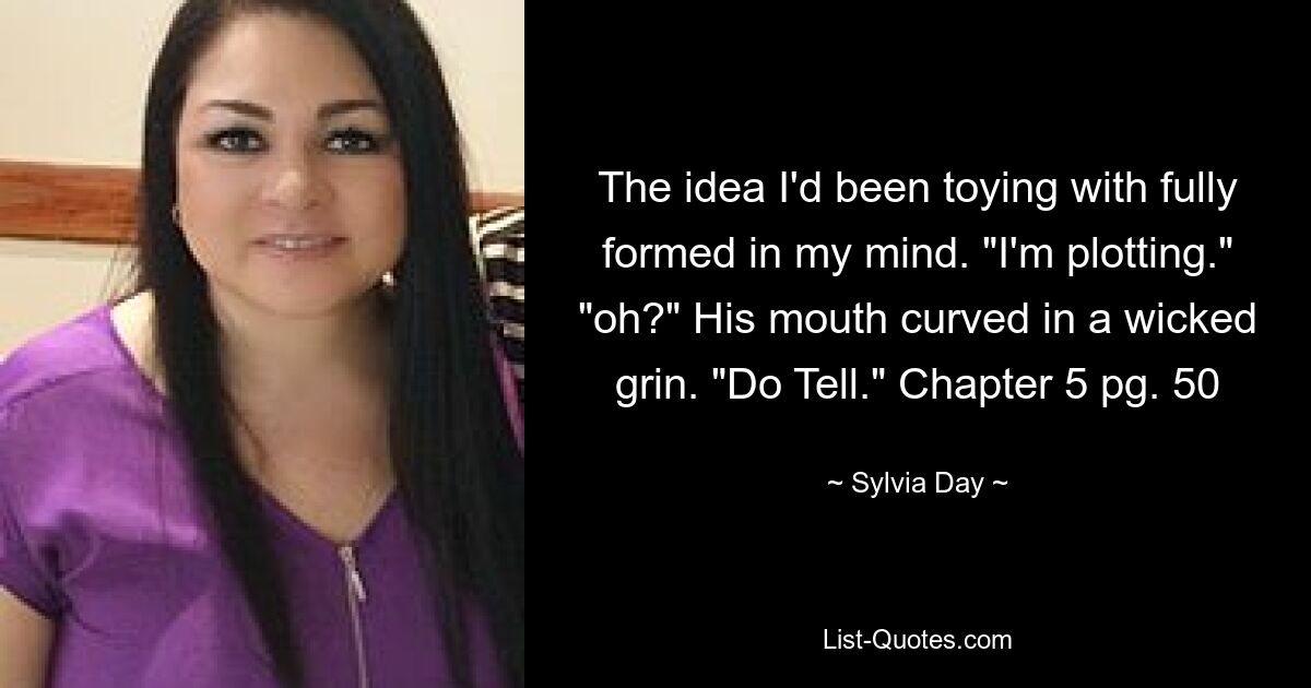 The idea I'd been toying with fully formed in my mind. "I'm plotting." "oh?" His mouth curved in a wicked grin. "Do Tell." Chapter 5 pg. 50 — © Sylvia Day