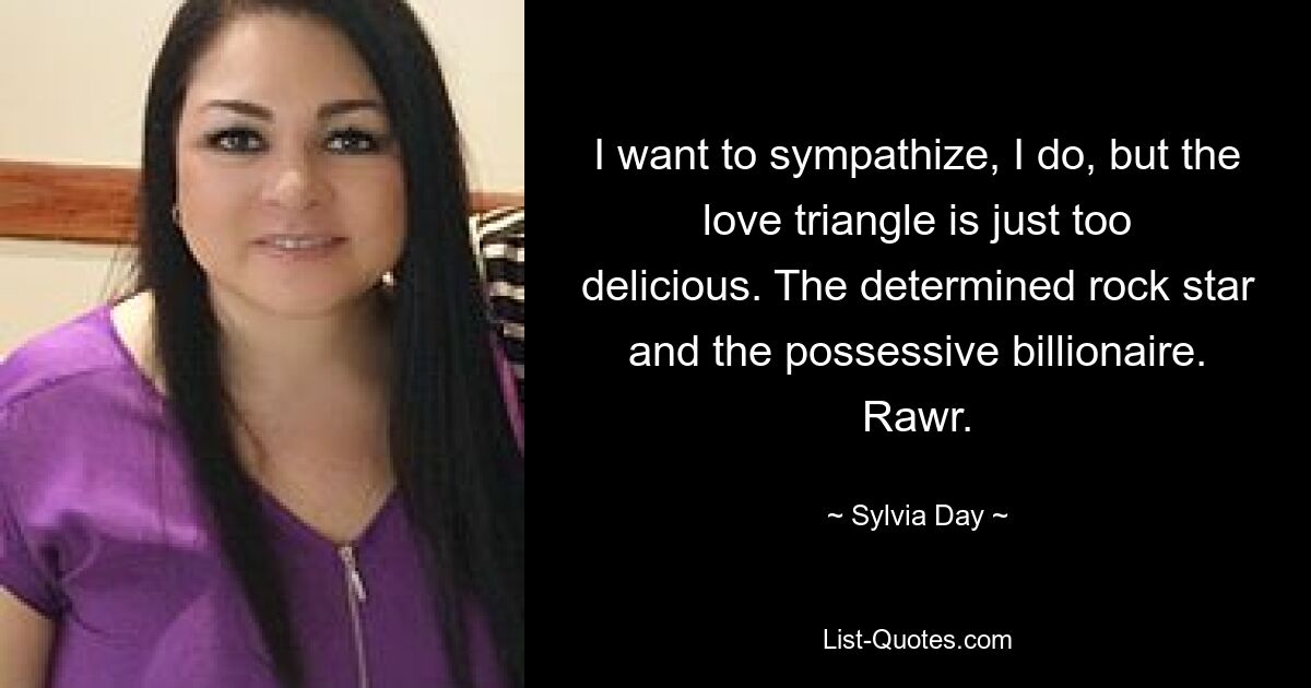 I want to sympathize, I do, but the love triangle is just too delicious. The determined rock star and the possessive billionaire. Rawr. — © Sylvia Day