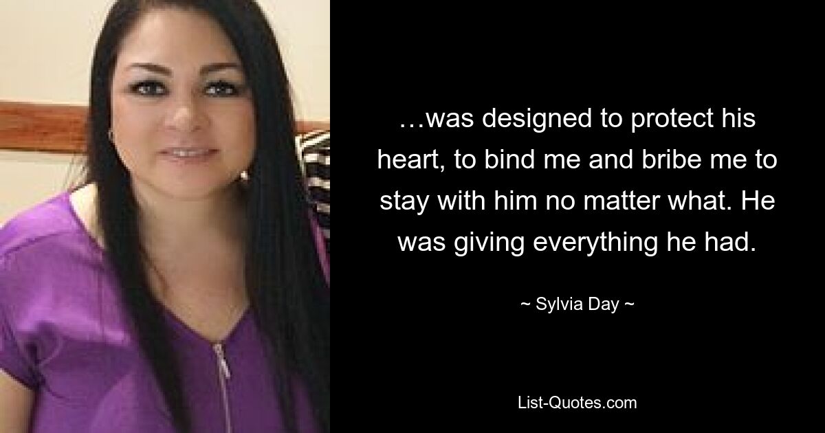 …was designed to protect his heart, to bind me and bribe me to stay with him no matter what. He was giving everything he had. — © Sylvia Day