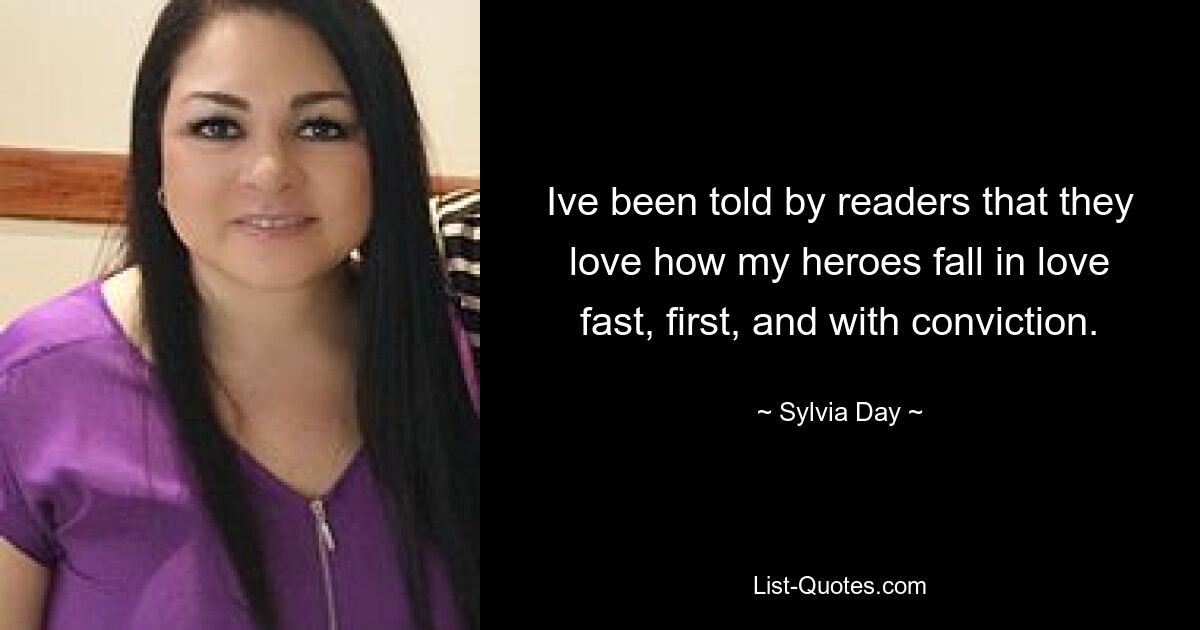 Ive been told by readers that they love how my heroes fall in love fast, first, and with conviction. — © Sylvia Day