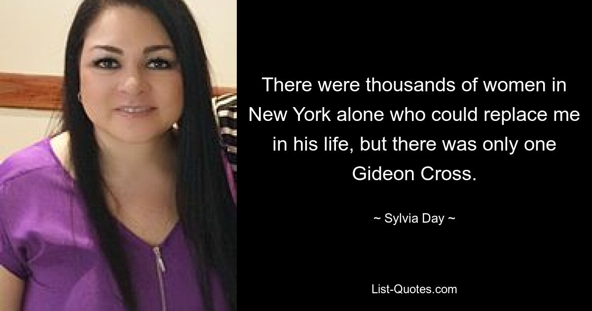 There were thousands of women in New York alone who could replace me in his life, but there was only one Gideon Cross. — © Sylvia Day