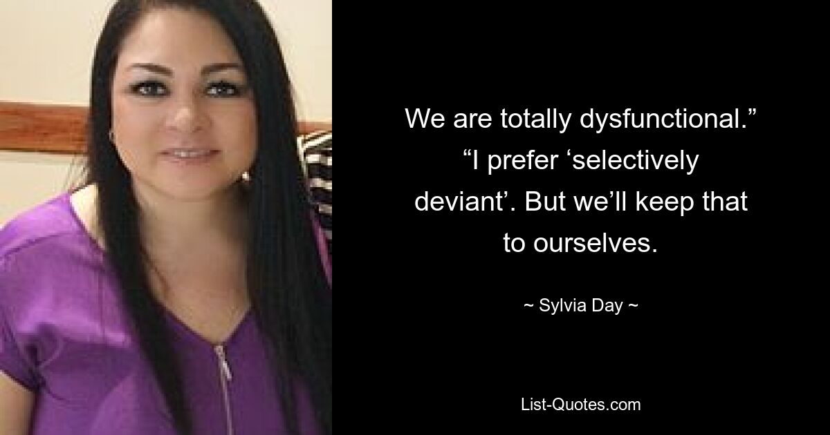 We are totally dysfunctional.” “I prefer ‘selectively deviant’. But we’ll keep that to ourselves. — © Sylvia Day