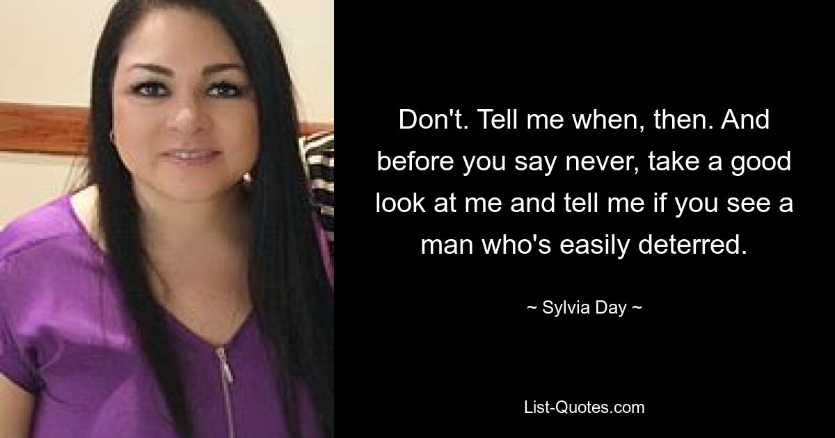 Don't. Tell me when, then. And before you say never, take a good look at me and tell me if you see a man who's easily deterred. — © Sylvia Day