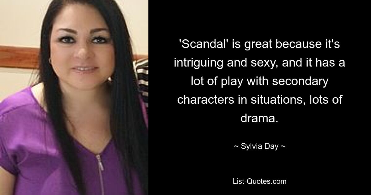 'Scandal' is great because it's intriguing and sexy, and it has a lot of play with secondary characters in situations, lots of drama. — © Sylvia Day