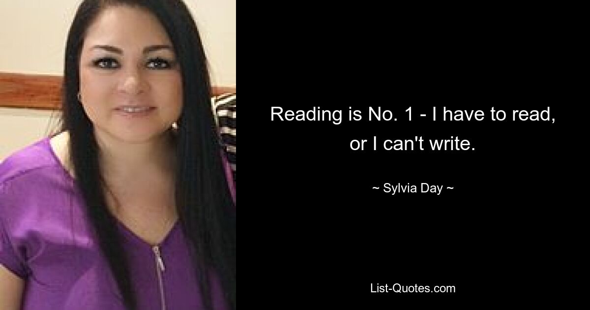 Reading is No. 1 - I have to read, or I can't write. — © Sylvia Day